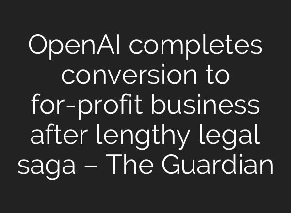 OpenAI completes conversion to for-profit business after lengthy legal saga – The Guardian