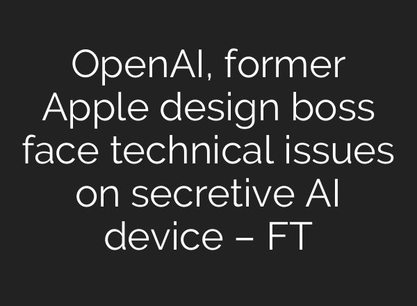 OpenAI, former Apple design boss face technical issues on secretive AI device – FT