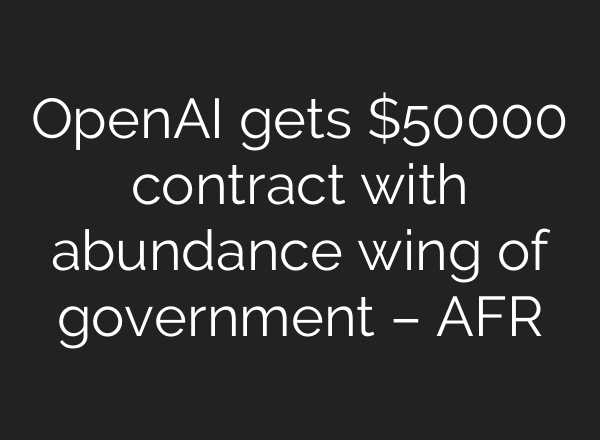 OpenAI gets $50000 contract with abundance wing of government – AFR