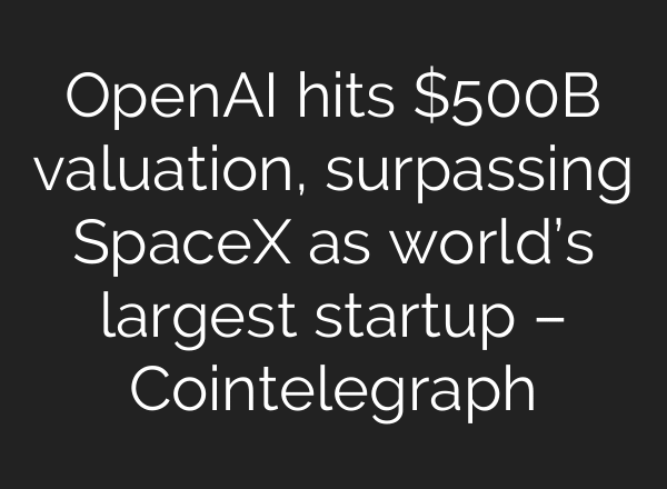 OpenAI hits $500B valuation, surpassing SpaceX as world’s largest startup – Cointelegraph