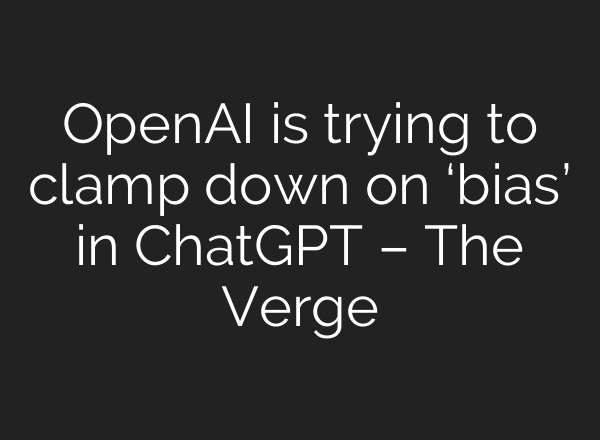 OpenAI is trying to clamp down on ‘bias’ in ChatGPT – The Verge