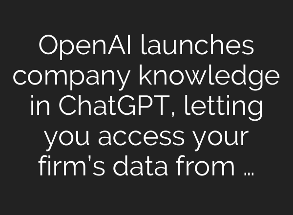 OpenAI launches company knowledge in ChatGPT, letting you access your firm’s data from …