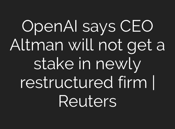 OpenAI says CEO Altman will not get a stake in newly restructured firm | Reuters