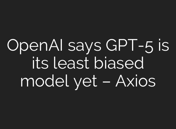 OpenAI says GPT-5 is its least biased model yet – Axios
