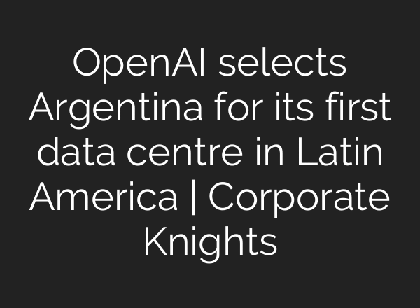 OpenAI selects Argentina for its first data centre in Latin America | Corporate Knights