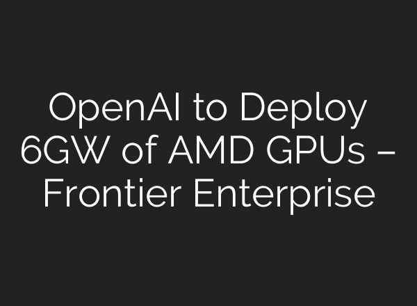 OpenAI to Deploy 6GW of AMD GPUs – Frontier Enterprise