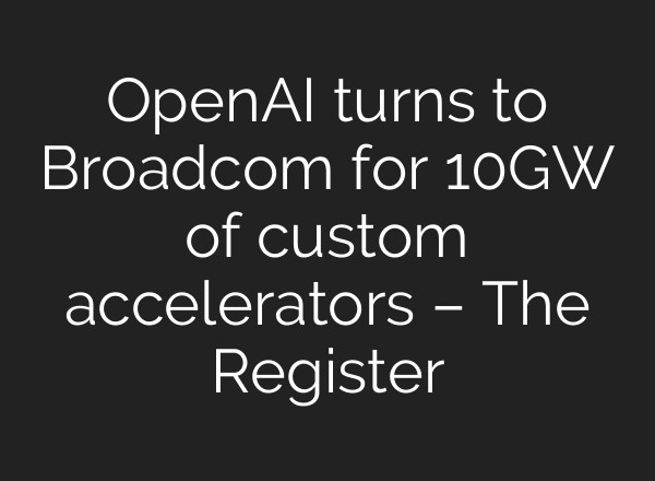 OpenAI turns to Broadcom for 10GW of custom accelerators – The Register