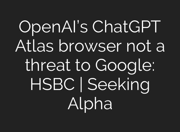 OpenAI’s ChatGPT Atlas browser not a threat to Google: HSBC | Seeking Alpha