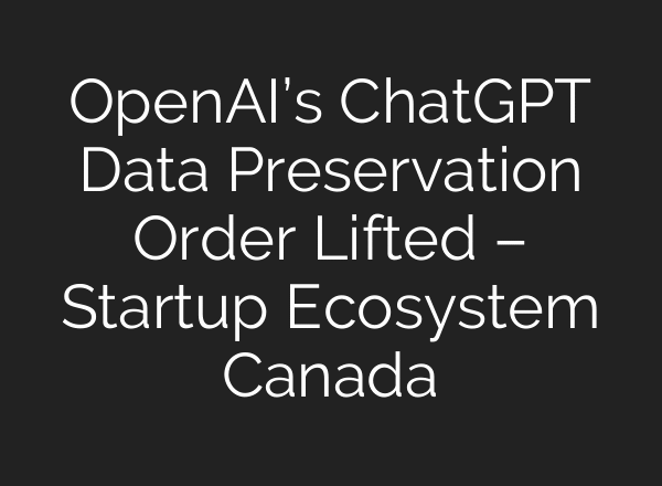 OpenAI’s ChatGPT Data Preservation Order Lifted – Startup Ecosystem Canada