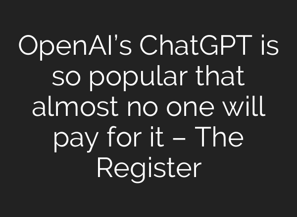 OpenAI’s ChatGPT is so popular that almost no one will pay for it – The Register
