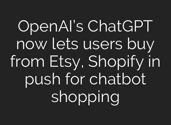 OpenAI’s ChatGPT now lets users buy from Etsy, Shopify in push for chatbot shopping