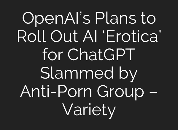 OpenAI’s Plans to Roll Out AI ‘Erotica’ for ChatGPT Slammed by Anti-Porn Group – Variety