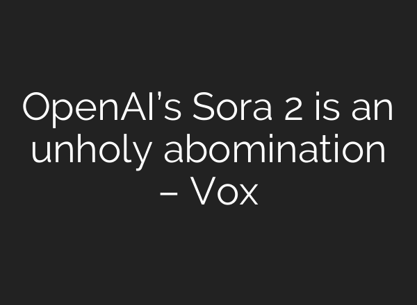 OpenAI’s Sora 2 is an unholy abomination – Vox