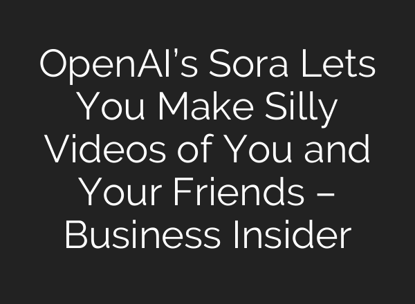 OpenAI’s Sora Lets You Make Silly Videos of You and Your Friends – Business Insider