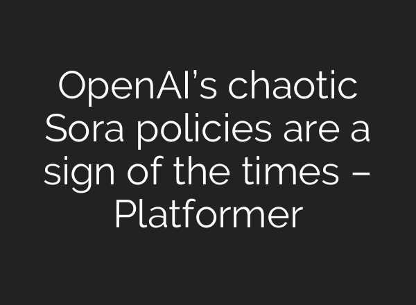 OpenAI’s chaotic Sora policies are a sign of the times – Platformer