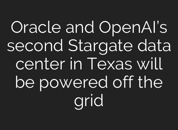 Oracle and OpenAI’s second Stargate data center in Texas will be powered off the grid