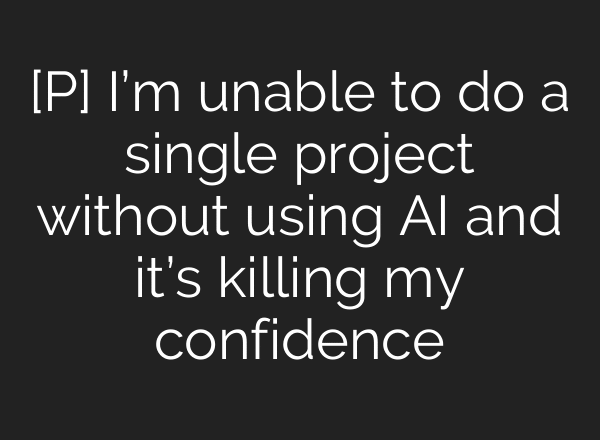 [P] I’m unable to do a single project without using AI and it’s killing my confidence