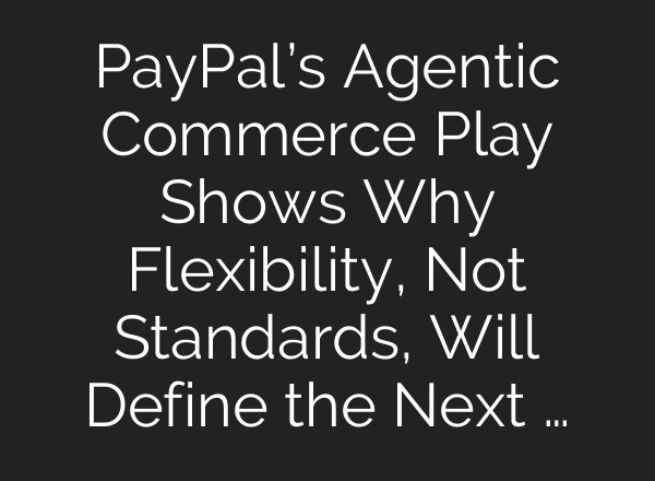 PayPal’s Agentic Commerce Play Shows Why Flexibility, Not Standards, Will Define the Next …