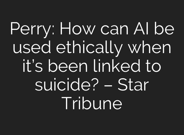 Perry: How can AI be used ethically when it’s been linked to suicide? – Star Tribune