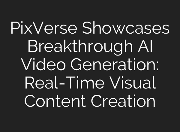 PixVerse Showcases Breakthrough AI Video Generation: Real-Time Visual Content Creation