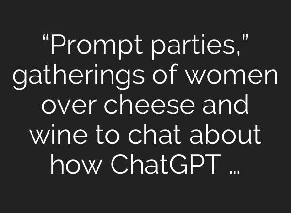 “Prompt parties,” gatherings of women over cheese and wine to chat about how ChatGPT …