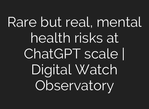 Rare but real, mental health risks at ChatGPT scale | Digital Watch Observatory
