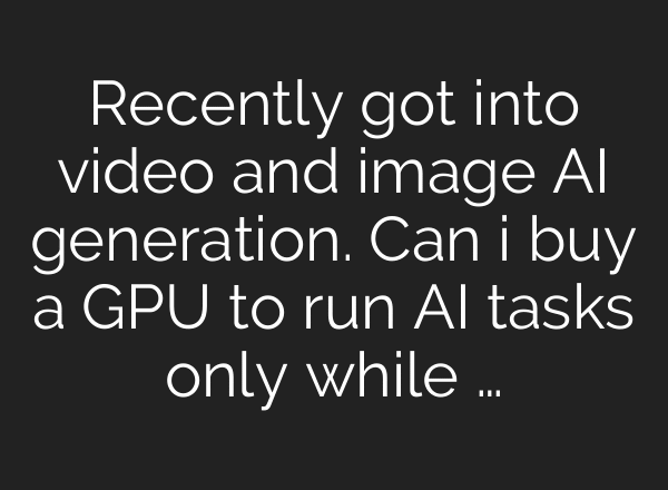 Recently got into video and image AI generation. Can i buy a GPU to run AI tasks only while …