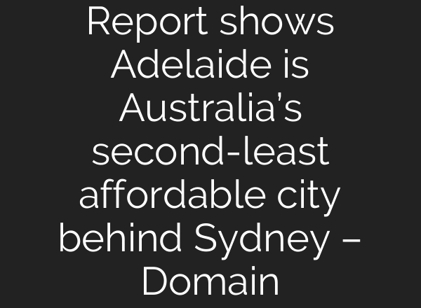 Report shows Adelaide is Australia’s second-least affordable city behind Sydney – Domain