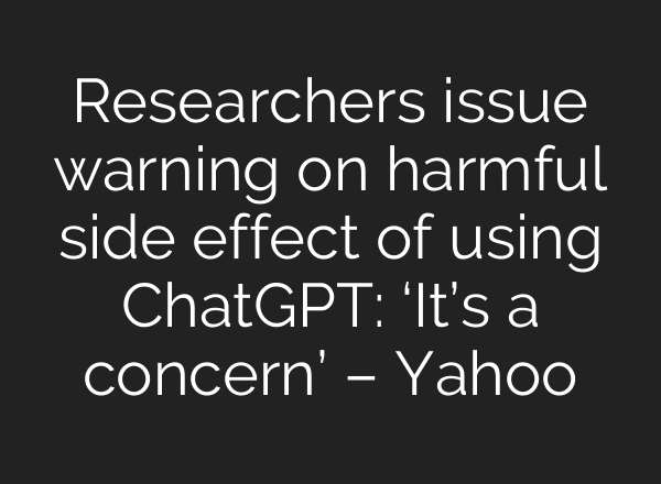 Researchers issue warning on harmful side effect of using ChatGPT: ‘It’s a concern’ – Yahoo