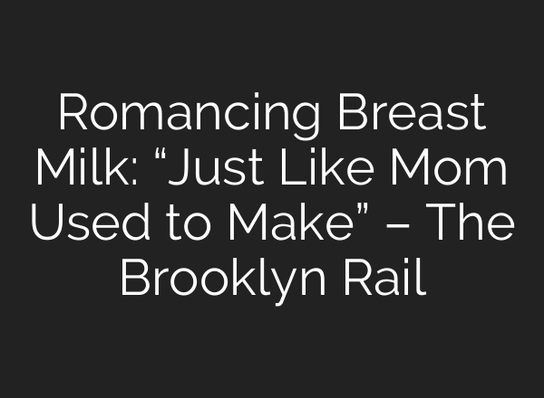 Romancing Breast Milk: “Just Like Mom Used to Make” – The Brooklyn Rail