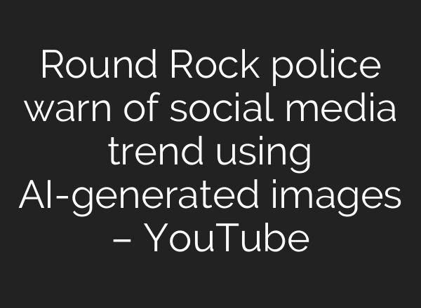 Round Rock police warn of social media trend using AI-generated images – YouTube
