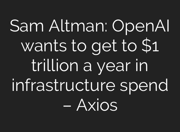 Sam Altman: OpenAI wants to get to $1 trillion a year in infrastructure spend – Axios