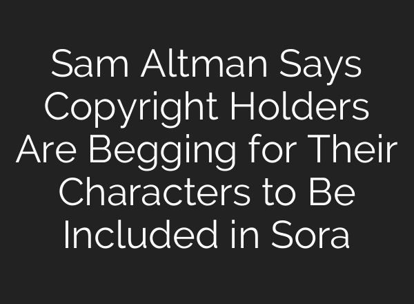 Sam Altman Says Copyright Holders Are Begging for Their Characters to Be Included in Sora