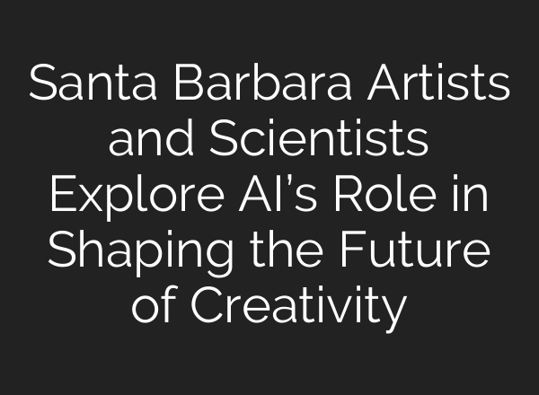 Santa Barbara Artists and Scientists Explore AI’s Role in Shaping the Future of Creativity