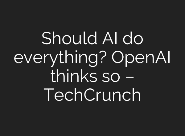Should AI do everything? OpenAI thinks so – TechCrunch