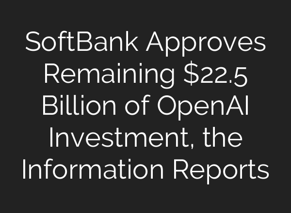SoftBank Approves Remaining $22.5 Billion of OpenAI Investment, the Information Reports