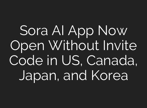 Sora AI App Now Open Without Invite Code in US, Canada, Japan, and Korea