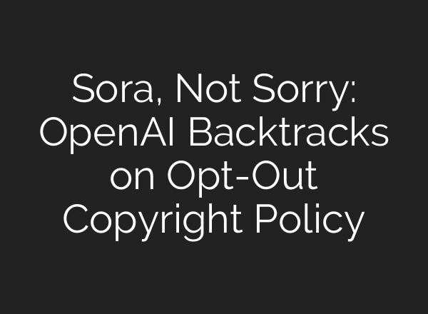 Sora, Not Sorry: OpenAI Backtracks on Opt-Out Copyright Policy