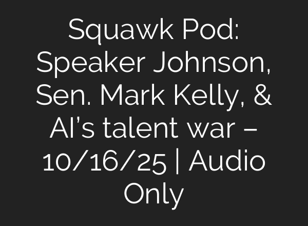 Squawk Pod: Speaker Johnson, Sen. Mark Kelly, & AI’s talent war – 10/16/25 | Audio Only