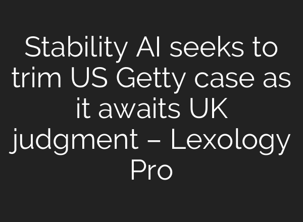 Stability AI seeks to trim US Getty case as it awaits UK judgment – Lexology Pro