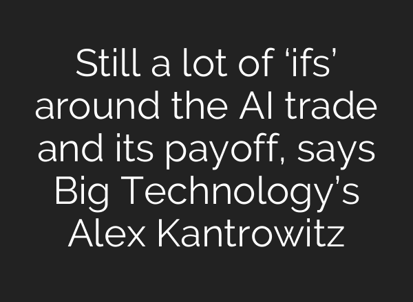 Still a lot of ‘ifs’ around the AI trade and its payoff, says Big Technology’s Alex Kantrowitz