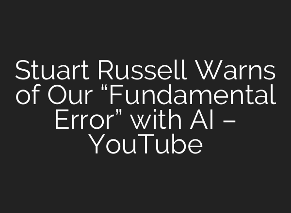 Stuart Russell Warns of Our “Fundamental Error” with AI – YouTube
