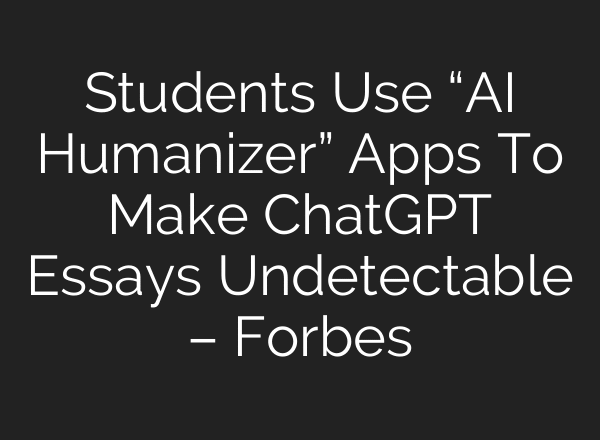 Students Use “AI Humanizer” Apps To Make ChatGPT Essays Undetectable – Forbes