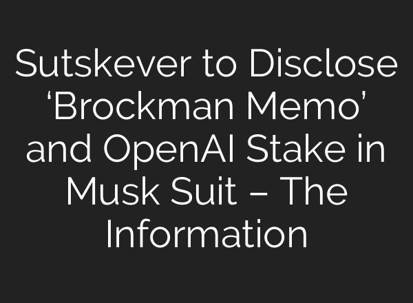 Sutskever to Disclose ‘Brockman Memo’ and OpenAI Stake in Musk Suit – The Information