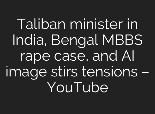 Taliban minister in India, Bengal MBBS rape case, and AI image stirs tensions – YouTube