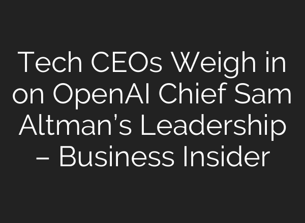 Tech CEOs Weigh in on OpenAI Chief Sam Altman’s Leadership – Business Insider