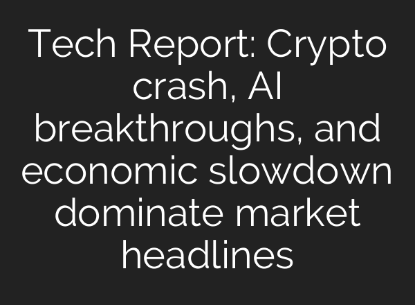 Tech Report: Crypto crash, AI breakthroughs, and economic slowdown dominate market headlines