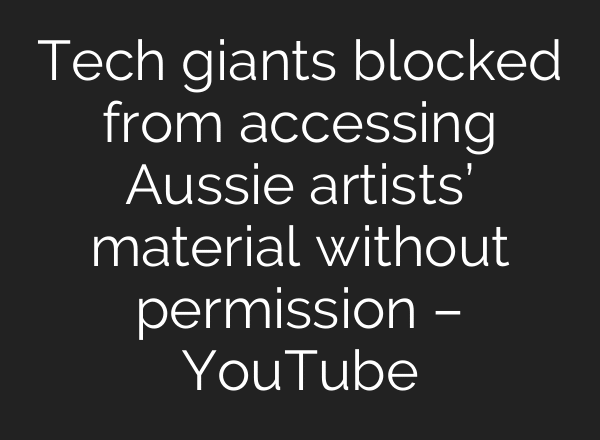 Tech giants blocked from accessing Aussie artists’ material without permission – YouTube