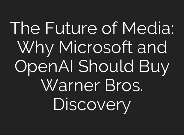 The Future of Media: Why Microsoft and OpenAI Should Buy Warner Bros. Discovery
