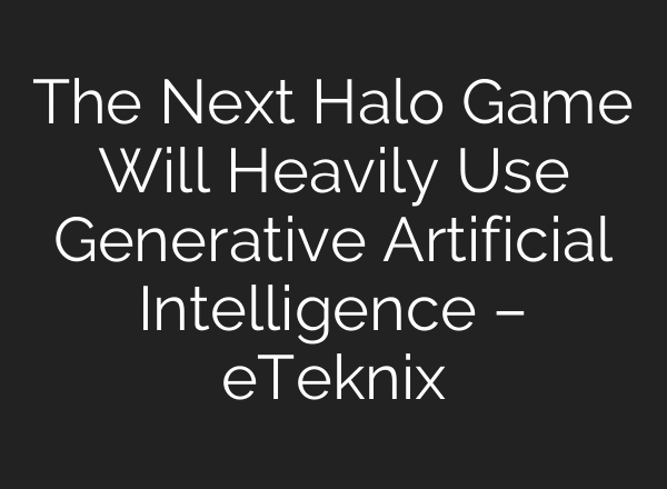 The Next Halo Game Will Heavily Use Generative Artificial Intelligence – eTeknix